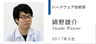 ハードウェア技術部 綿野雄介 Yusuke Watano 2017年入社